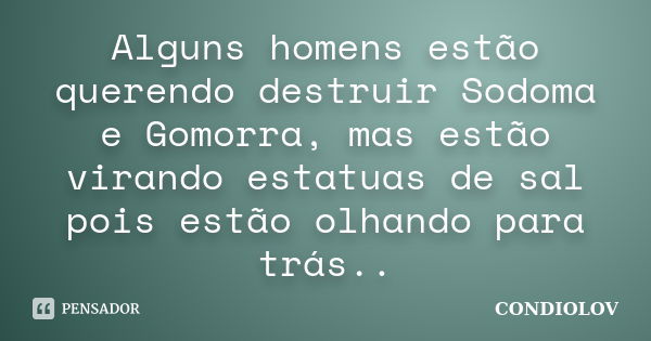 Alguns homens estão querendo destruir Sodoma e Gomorra, mas estão virando estatuas de sal pois estão olhando para trás..... Frase de Condiolov.