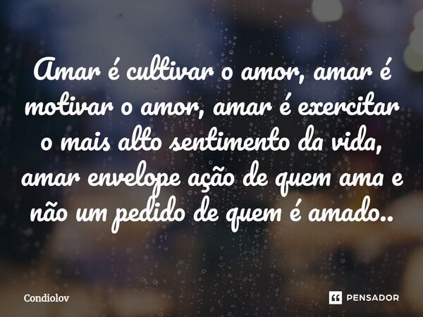 ⁠Amar é cultivar o amor, amar é motivar o amor, amar é exercitar o mais alto sentimento da vida, amar envelope ação de quem ama e não um pedido de quem é amado.... Frase de CONDIOLOV.