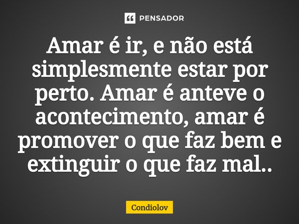 Amar é ir, e não está simplesmente estar por perto. Amar é anteve o acontecimento, amar é promover o que faz bem e extinguir o que faz mal..... Frase de CONDIOLOV.