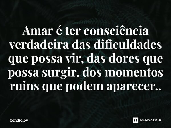 ⁠Amar é ter consciência verdadeira das dificuldades que possa vir, das dores que possa surgir, dos momentos ruins que podem aparecer..... Frase de CONDIOLOV.