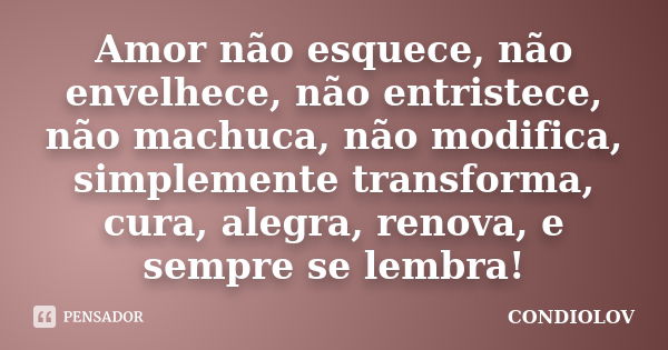 Amor não esquece, não envelhece, não entristece, não machuca, não modifica, simplemente transforma, cura, alegra, renova, e sempre se lembra!... Frase de Condiolov.