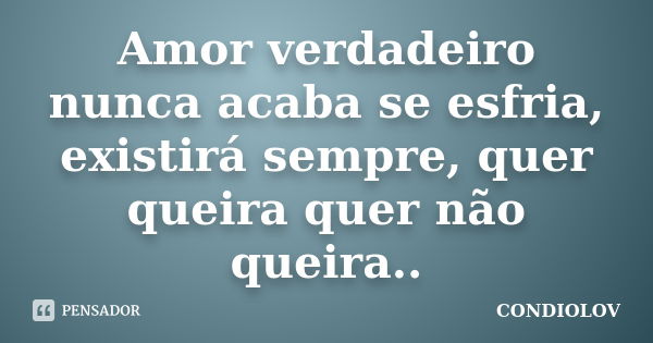 Amor verdadeiro nunca acaba se esfria, existirá sempre, quer queira quer não queira..... Frase de Condiolov.