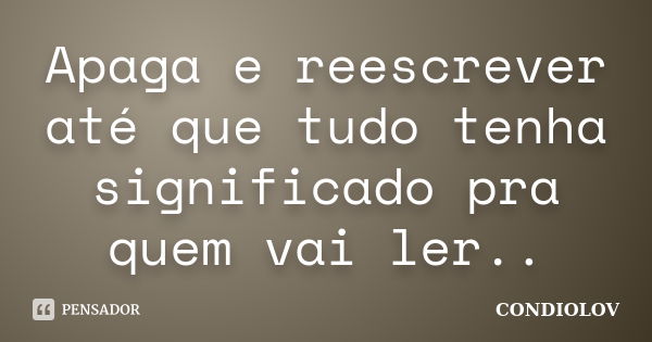 Apaga e reescrever até que tudo tenha significado pra quem vai ler..... Frase de Condiolov.