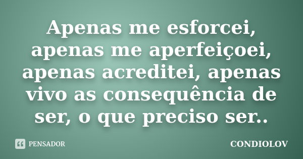 Apenas me esforcei, apenas me aperfeiçoei, apenas acreditei, apenas vivo as consequência de ser, o que preciso ser..... Frase de Condiolov.