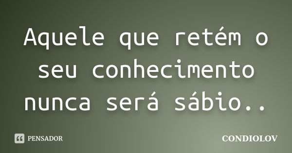 Aquele que retém o seu conhecimento nunca será sábio..... Frase de Condiolov.