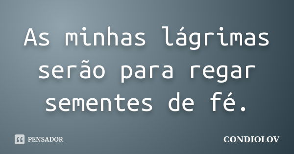 As minhas lágrimas serão para regar sementes de fé.... Frase de Condiolov.