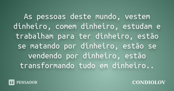 As pessoas deste mundo, vestem dinheiro, comem dinheiro, estudam e trabalham para ter dinheiro, estão se matando por dinheiro, estão se vendendo por dinheiro, e... Frase de Condiolov.