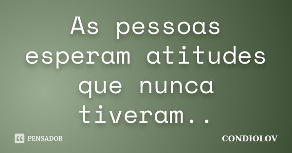 As pessoas esperam atitudes que nunca tiveram..... Frase de Condiolov.