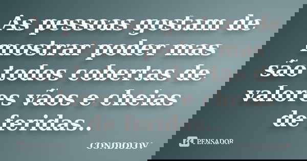 As pessoas gostam de mostrar poder mas são todos cobertas de valores vãos e cheias de feridas..... Frase de Condiolov.
