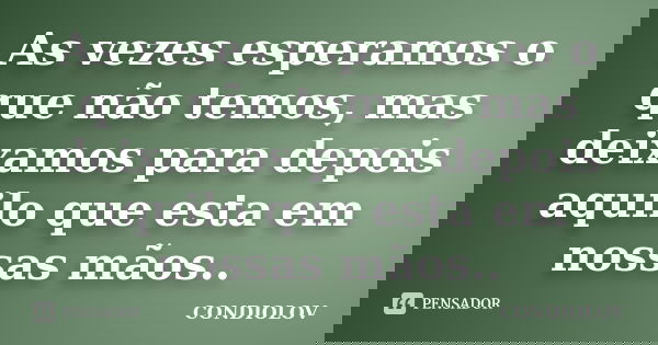 As vezes esperamos o que não temos, mas deixamos para depois aquilo que esta em nossas mãos..... Frase de Condiolov.