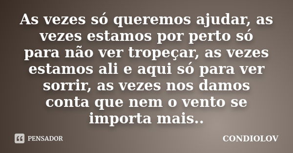 As vezes só queremos ajudar, as vezes estamos por perto só para não ver tropeçar, as vezes estamos ali e aqui só para ver sorrir, as vezes nos damos conta que n... Frase de Condiolov.