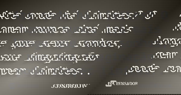 Até onde há limites? O homem nunca irá mais longe que seus sonhos, nem sua imaginação pode romper limites..... Frase de Condiolov.