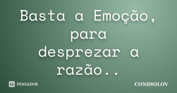 Basta a Emoção, para desprezar a razão..... Frase de Condiolov.