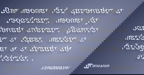 Bom mesmo foi aprender a respirar, mesmo ja sabendo chorar. Quanto maior o tapa, maior o folego e o brado de vitória..... Frase de Condiolov.