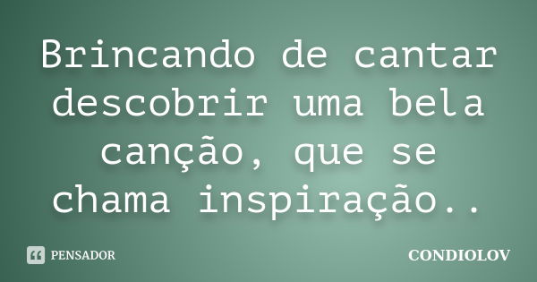 Brincando de cantar descobrir uma bela canção, que se chama inspiração..... Frase de Condiolov.