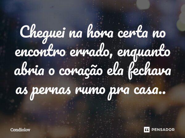 Cheguei na hora certa no encontro errado, enquanto abria o coração ela fechava as pernas rumo pra casa.. ⁠... Frase de CONDIOLOV.