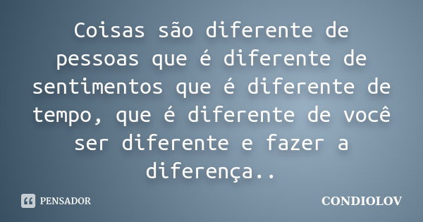 Coisas são diferente de pessoas que é diferente de sentimentos que é diferente de tempo, que é diferente de você ser diferente e fazer a diferença..... Frase de Condiolov.