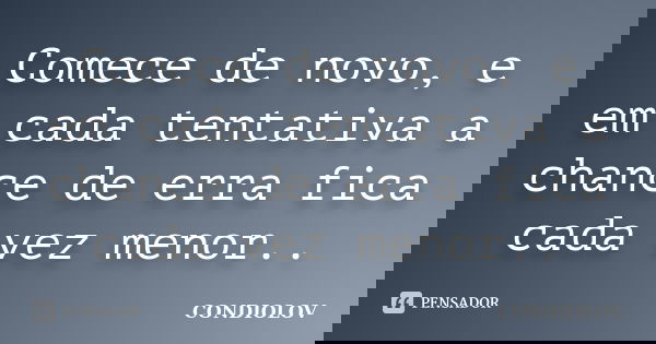 Comece de novo, e em cada tentativa a chance de erra fica cada vez menor..... Frase de Condiolov.
