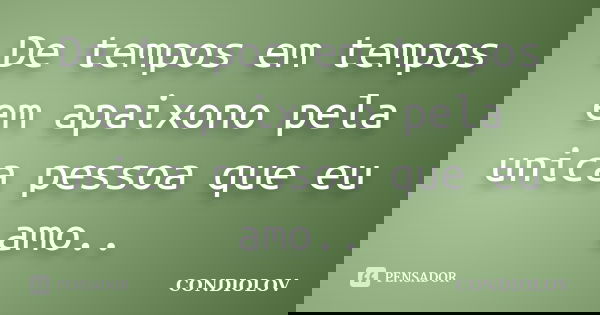 De tempos em tempos em apaixono pela unica pessoa que eu amo..... Frase de Condiolov.