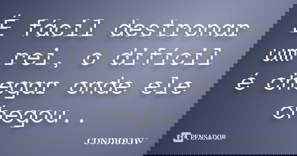 É fácil destronar um rei, o difícil é chegar onde ele chegou..... Frase de Condiolov.