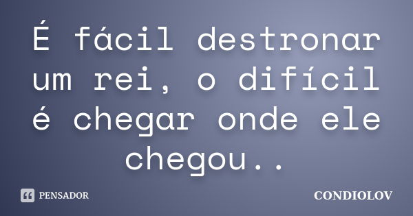 É fácil destronar um rei, o difícil é chegar onde ele chegou..... Frase de Condiolov.