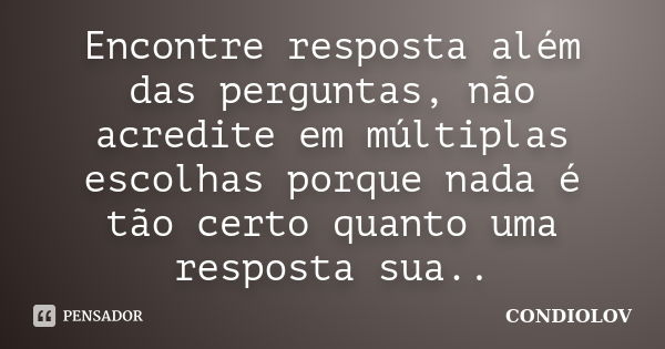 Encontre resposta além das perguntas, não acredite em múltiplas escolhas porque nada é tão certo quanto uma resposta sua..... Frase de Condiolov.