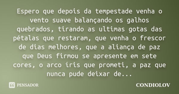 Espero que depois da tempestade venha o vento suave balançando os galhos quebrados, tirando as ultimas gotas das pétalas que restaram, que venha o frescor de di... Frase de Condiolov.