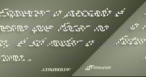 Esquecer o passado é o mesmo que focar no futuro, é só mudar o rumo..... Frase de Condiolov.