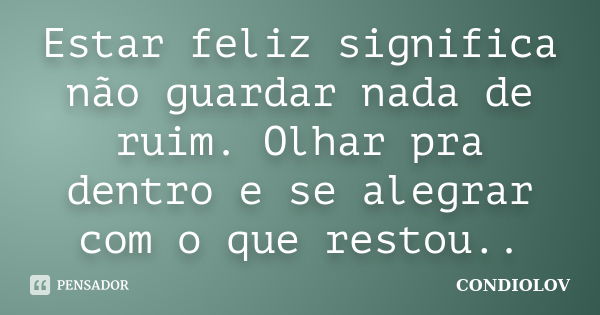 Estar feliz significa não guardar nada de ruim. Olhar pra dentro e se alegrar com o que restou..... Frase de Condiolov.