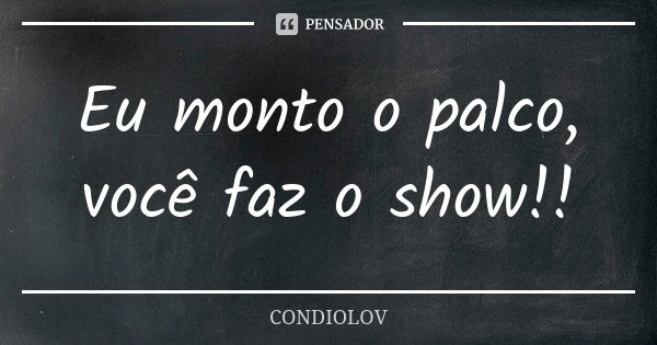 Eu monto o palco, você faz o show!!... Frase de condiolov.