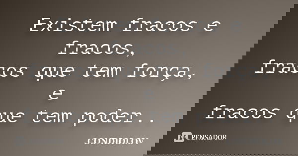 Existem fracos e fracos, fracos que tem força, e fracos que tem poder..... Frase de Condiolov.