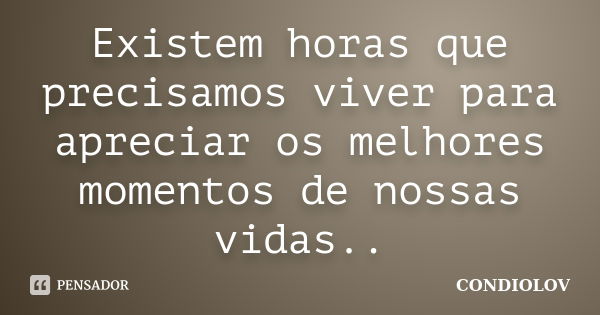 Existem horas que precisamos viver para apreciar os melhores momentos de nossas vidas..... Frase de Condiolov.