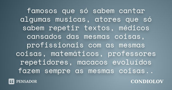 famosos que só sabem cantar algumas musicas, atores que só sabem repetir textos, médicos cansados das mesmas coisas, profissionais com as mesmas coisas, matemát... Frase de Condiolov.