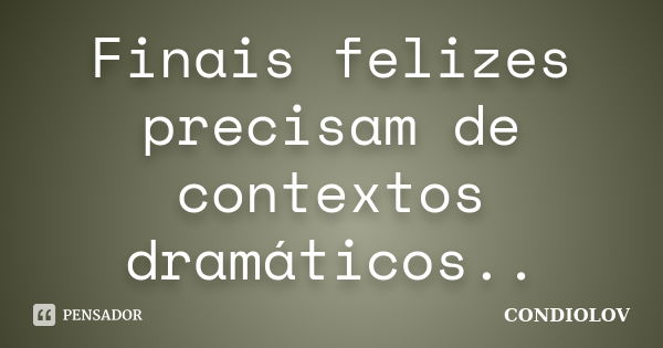 Finais felizes precisam de contextos dramáticos..... Frase de Condiolov.