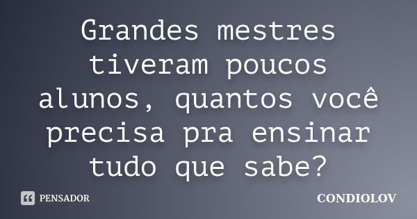 Grandes mestres tiveram poucos alunos, quantos você precisa pra ensinar tudo que sabe?... Frase de Condiolov.