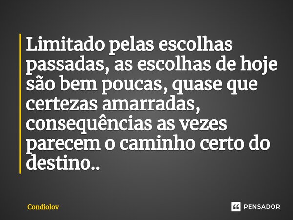 Limitado pelas escolhas passadas, as escolhas de hoje são bem poucas, quase que certezas amarradas, consequências as vezes parecem o caminho certo do destino.. ... Frase de CONDIOLOV.