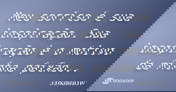 Meu sorriso é sua inspiração. Sua inspiração é o motivo da minha paixão..... Frase de Condiolov.