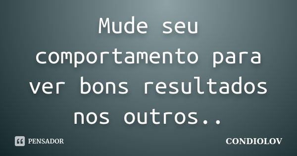 Mude seu comportamento para ver bons resultados nos outros..... Frase de Condiolov.