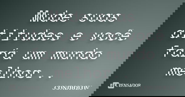 Mude suas atitudes e você fará um mundo melhor..... Frase de Condiolov.