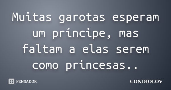 Muitas garotas esperam um príncipe, mas faltam a elas serem como princesas..... Frase de Condiolov.