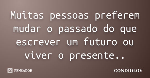 Muitas pessoas preferem mudar o passado do que escrever um futuro ou viver o presente..... Frase de Condiolov.