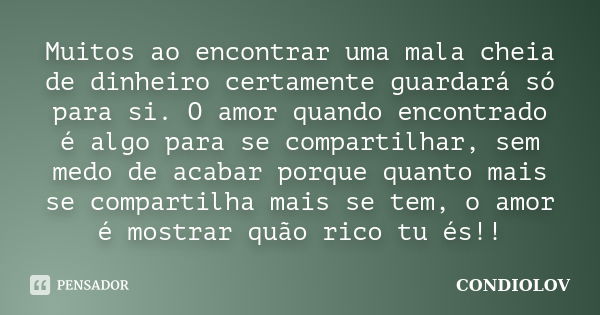 Muitos ao encontrar uma mala cheia de dinheiro certamente guardará só para si. O amor quando encontrado é algo para se compartilhar, sem medo de acabar porque q... Frase de Condiolov.