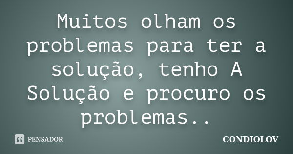 Muitos olham os problemas para ter a solução, tenho A Solução e procuro os problemas..... Frase de Condiolov.