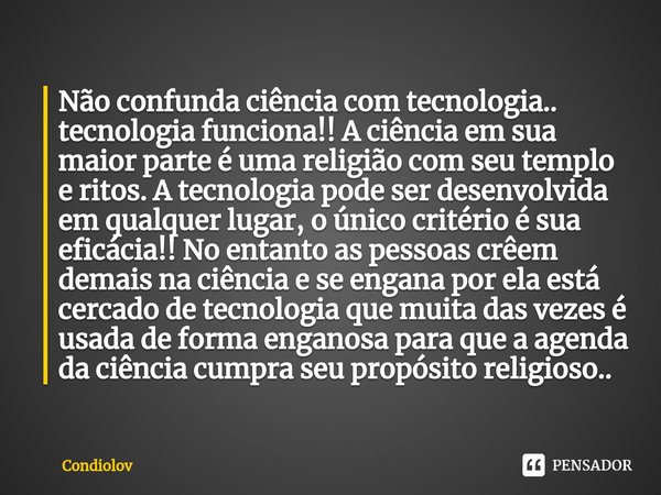 ⁠Não confunda ciência com tecnologia.. tecnologia funciona!! A ciência em sua maior parte é uma religião com seu templo e ritos. A tecnologia pode ser desenvolv... Frase de Condiolov.