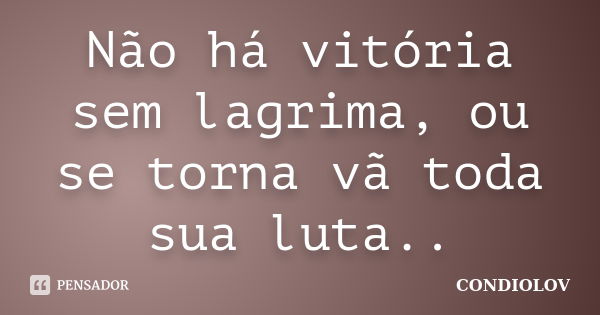 Não há vitória sem lagrima, ou se torna vã toda sua luta..... Frase de Condiolov.