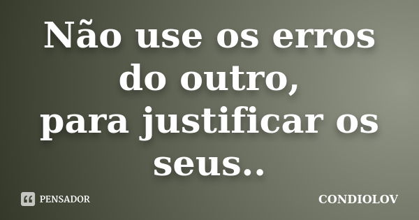 Não use os erros do outro, para justificar os seus..... Frase de Condiolov.