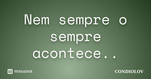 Nem sempre o sempre acontece..... Frase de Condiolov.