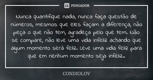 Nunca quantifique nada, nunca faça questão de números, mesmos que eles façam a diferença, não peça o que não tem, agradeça pelo que tem. Não se compare, não lev... Frase de Condiolov.