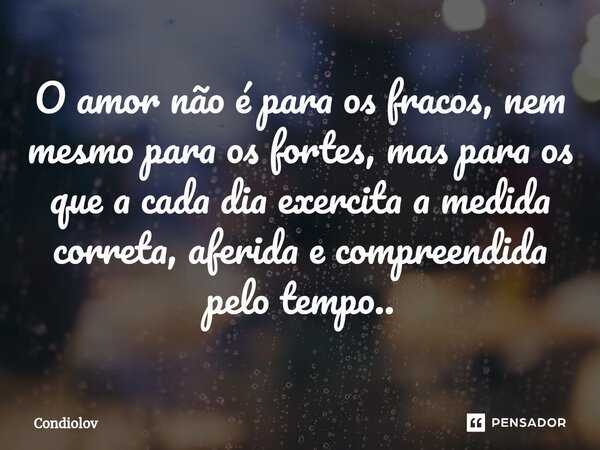 ⁠O amor não é para os fracos, nem mesmo para os fortes, mas para os que a cada dia exercita a medida correta, aferida e compreendida pelo tempo..... Frase de CONDIOLOV.