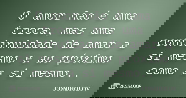 O amor não é uma troca, mas uma continuidade de amar a si mesmo e ao próximo como a si mesmo..... Frase de Condiolov.
